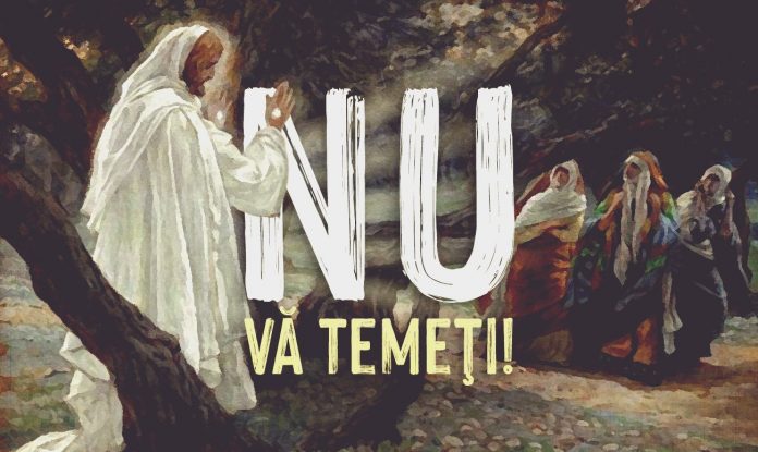 Unul din îndemnurile care au fost repetate în ziua învierii Domnului Isus, a fost: „Nu vă temeți!”